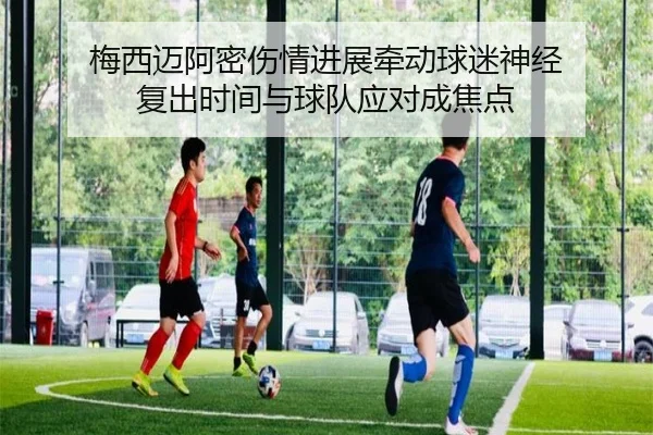 梅西迈阿密伤情进展牵动球迷神经 复出时间与球队应对成焦点 | qutiyu