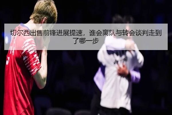 切尔西出售前锋进展提速，谁会离队与转会谈判走到了哪一步 | qutiyu